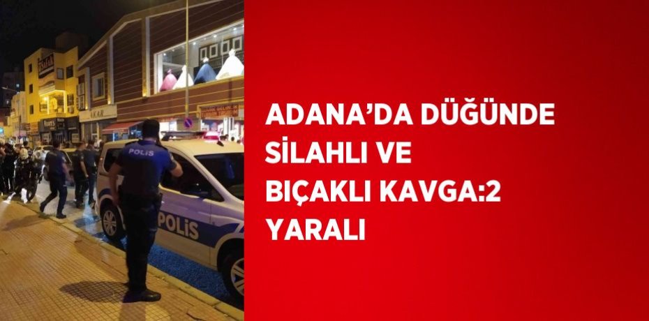 ADANA’DA DÜĞÜNDE SİLAHLI VE BIÇAKLI KAVGA:2 YARALI