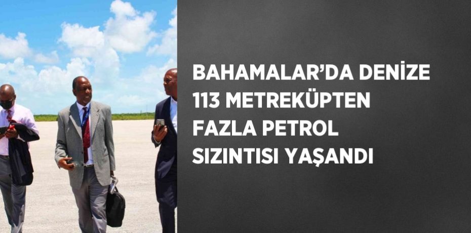 BAHAMALAR’DA DENİZE 113 METREKÜPTEN FAZLA PETROL SIZINTISI YAŞANDI