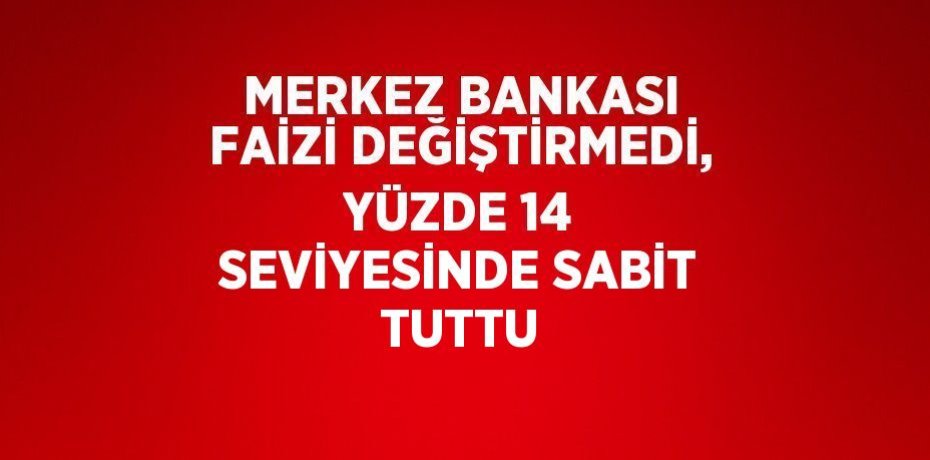 MERKEZ BANKASI FAİZİ DEĞİŞTİRMEDİ, YÜZDE 14 SEVİYESİNDE SABİT TUTTU