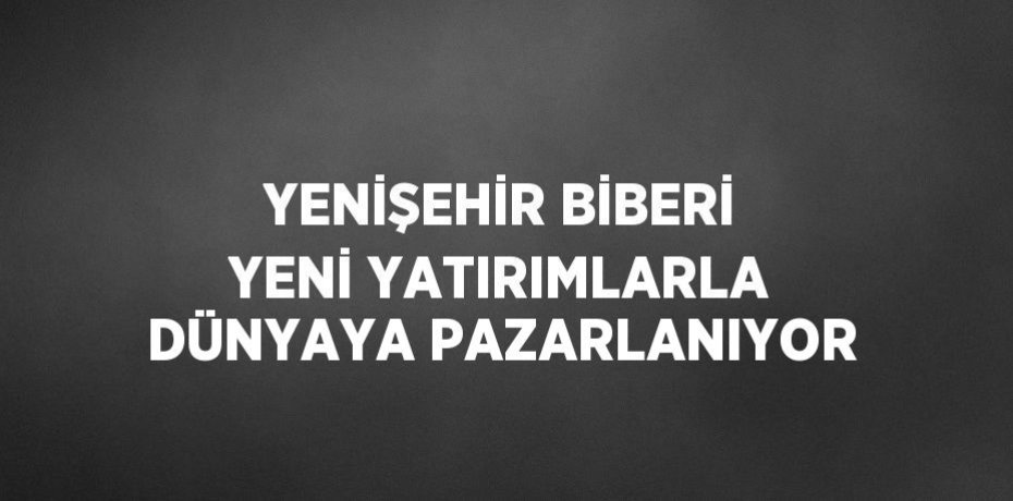 YENİŞEHİR BİBERİ YENİ YATIRIMLARLA DÜNYAYA PAZARLANIYOR