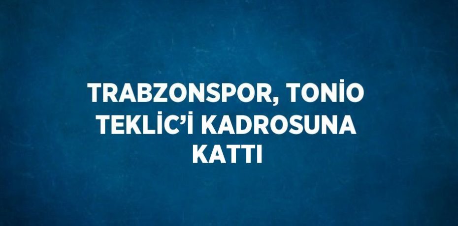 TRABZONSPOR, TONİO TEKLİC’İ KADROSUNA KATTI