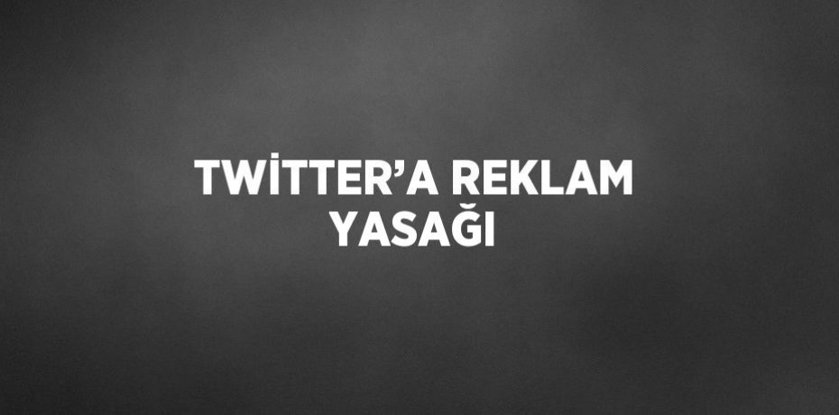 TWİTTER’A REKLAM YASAĞI