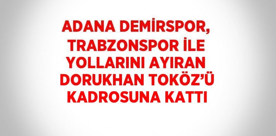 ADANA DEMİRSPOR, TRABZONSPOR İLE YOLLARINI AYIRAN DORUKHAN TOKÖZ’Ü KADROSUNA KATTI