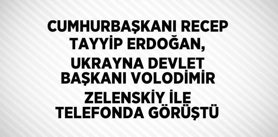 CUMHURBAŞKANI RECEP TAYYİP ERDOĞAN, UKRAYNA DEVLET BAŞKANI VOLODİMİR ZELENSKİY İLE TELEFONDA GÖRÜŞTÜ