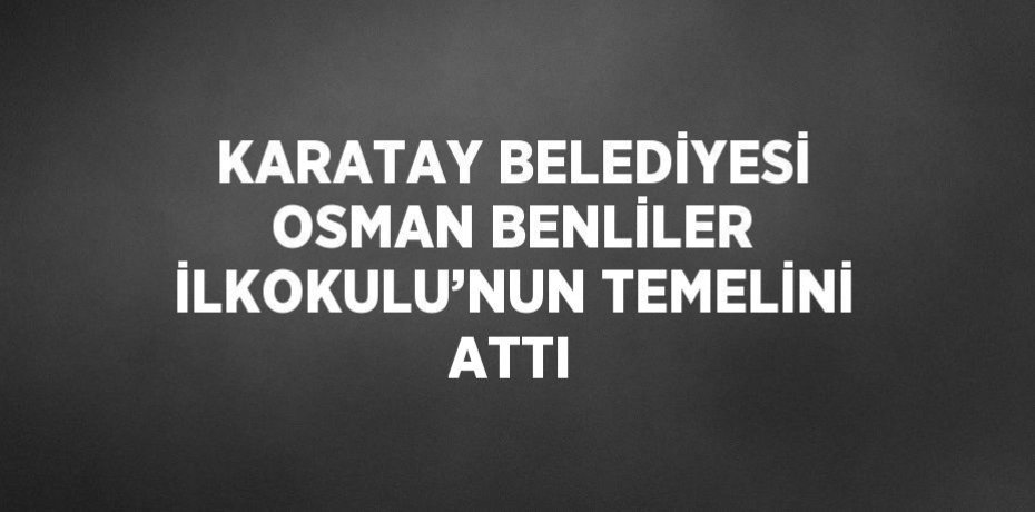 KARATAY BELEDİYESİ OSMAN BENLİLER İLKOKULU’NUN TEMELİNİ ATTI