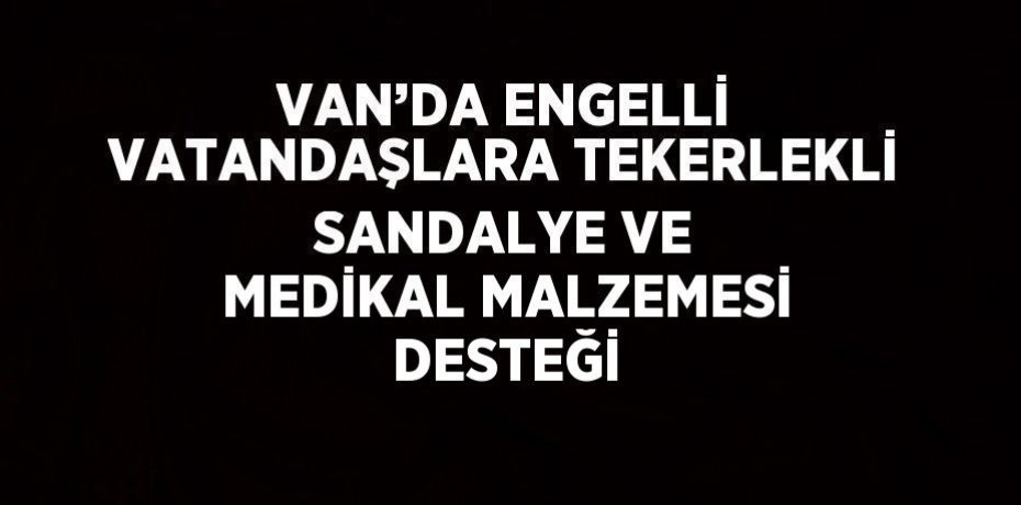 VAN’DA ENGELLİ VATANDAŞLARA TEKERLEKLİ SANDALYE VE MEDİKAL MALZEMESİ DESTEĞİ