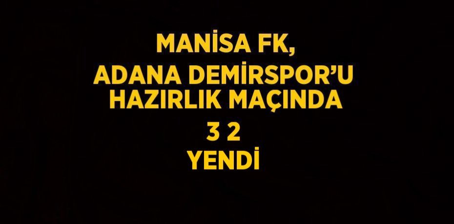 MANİSA FK, ADANA DEMİRSPOR’U HAZIRLIK MAÇINDA 3 2 YENDİ