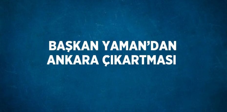 BAŞKAN YAMAN’DAN ANKARA ÇIKARTMASI