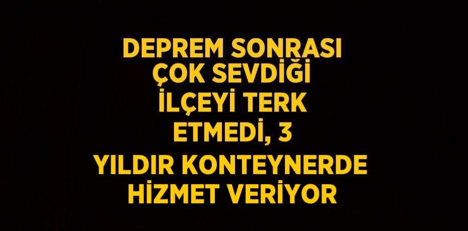 DEPREM SONRASI ÇOK SEVDİĞİ İLÇEYİ TERK ETMEDİ, 3 YILDIR KONTEYNERDE HİZMET VERİYOR