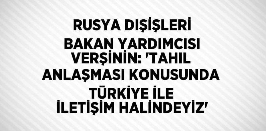 RUSYA DIŞİŞLERİ BAKAN YARDIMCISI VERŞİNİN: 'TAHIL ANLAŞMASI KONUSUNDA TÜRKİYE İLE İLETİŞİM HALİNDEYİZ'