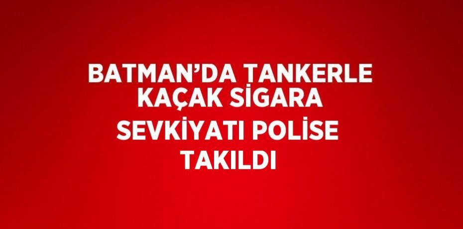 BATMAN’DA TANKERLE KAÇAK SİGARA SEVKİYATI POLİSE TAKILDI