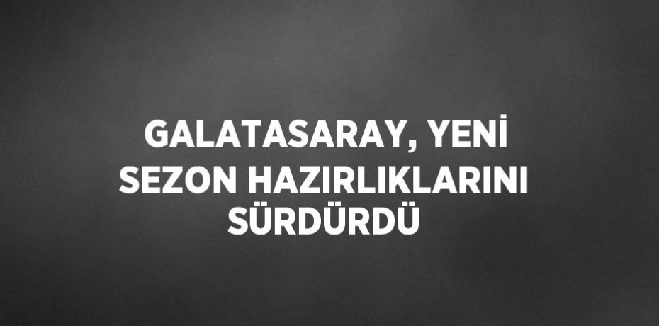 GALATASARAY, YENİ SEZON HAZIRLIKLARINI SÜRDÜRDÜ