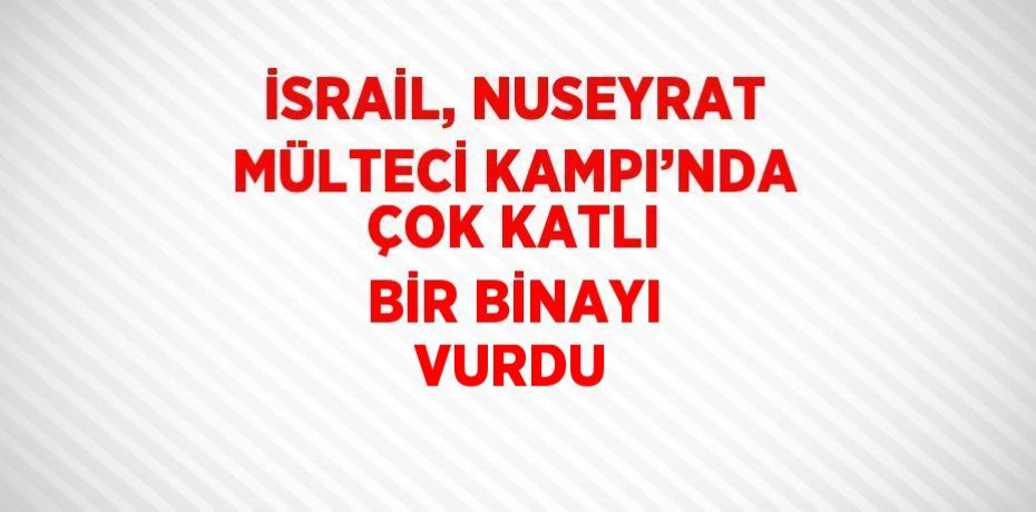 İSRAİL, NUSEYRAT MÜLTECİ KAMPI’NDA ÇOK KATLI BİR BİNAYI VURDU