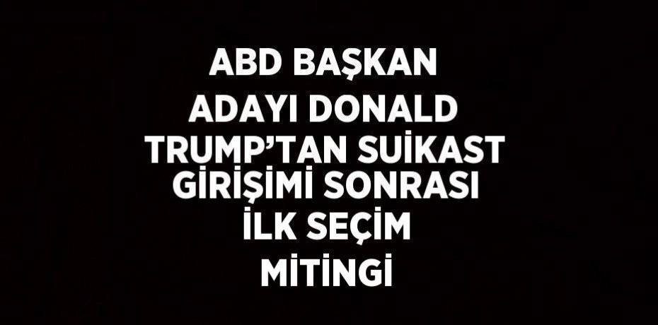 ABD BAŞKAN ADAYI DONALD TRUMP’TAN SUİKAST GİRİŞİMİ SONRASI İLK SEÇİM MİTİNGİ