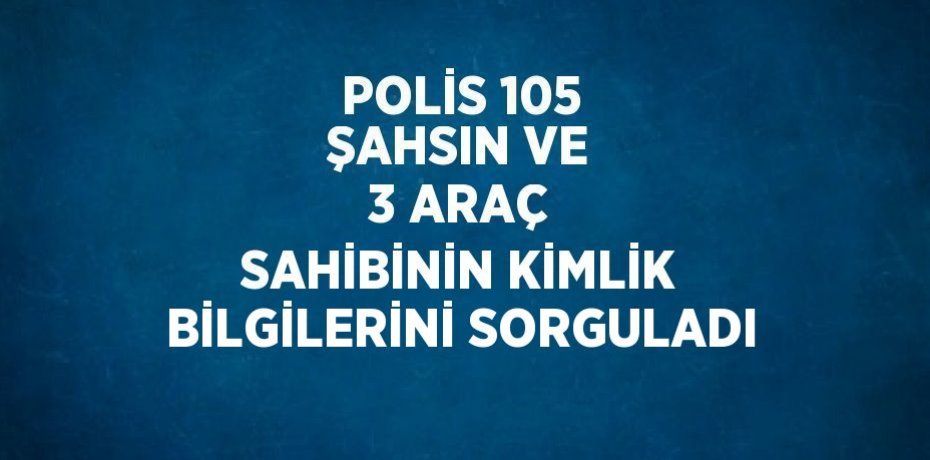 POLİS 105 ŞAHSIN VE 3 ARAÇ SAHİBİNİN KİMLİK BİLGİLERİNİ SORGULADI