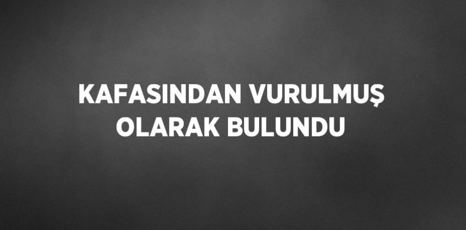 KAFASINDAN VURULMUŞ OLARAK BULUNDU