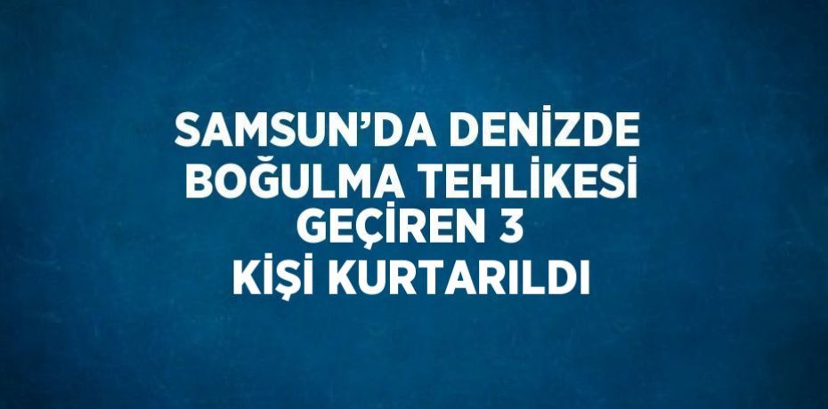 SAMSUN’DA DENİZDE BOĞULMA TEHLİKESİ GEÇİREN 3 KİŞİ KURTARILDI