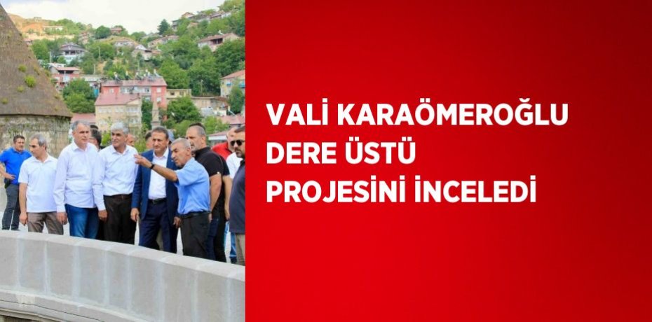 VALİ KARAÖMEROĞLU DERE ÜSTÜ PROJESİNİ İNCELEDİ