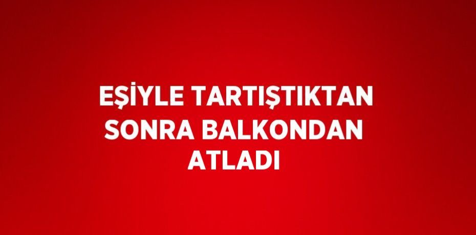 EŞİYLE TARTIŞTIKTAN SONRA BALKONDAN ATLADI