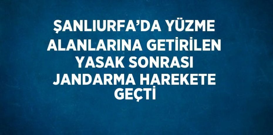 ŞANLIURFA’DA YÜZME ALANLARINA GETİRİLEN YASAK SONRASI JANDARMA HAREKETE GEÇTİ