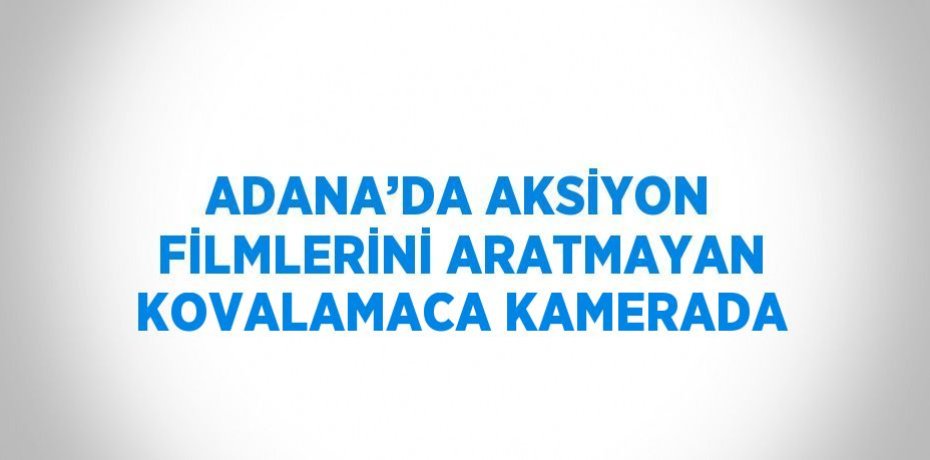 ADANA’DA AKSİYON FİLMLERİNİ ARATMAYAN KOVALAMACA KAMERADA