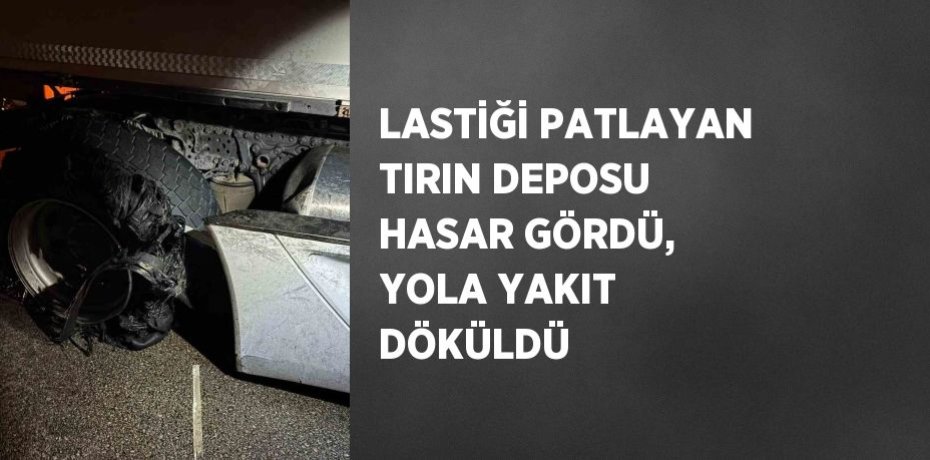 LASTİĞİ PATLAYAN TIRIN DEPOSU HASAR GÖRDÜ, YOLA YAKIT DÖKÜLDÜ