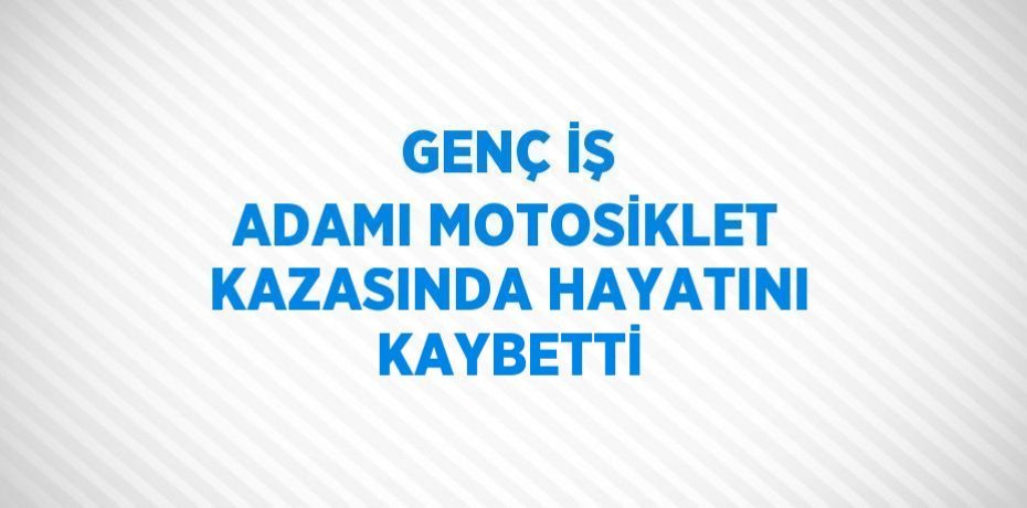 GENÇ İŞ ADAMI MOTOSİKLET KAZASINDA HAYATINI KAYBETTİ