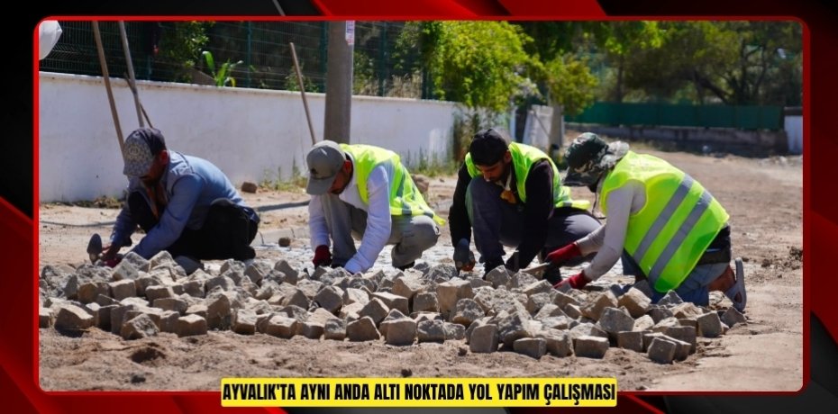 AYVALIK'TA AYNI ANDA ALTI NOKTADA YOL YAPIM ÇALIŞMASI