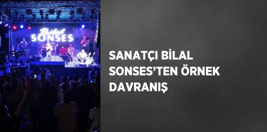 SANATÇI BİLAL SONSES’TEN ÖRNEK DAVRANIŞ
