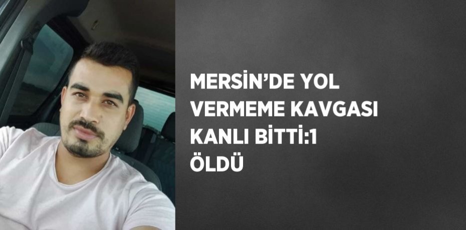 MERSİN’DE YOL VERMEME KAVGASI KANLI BİTTİ:1 ÖLDÜ