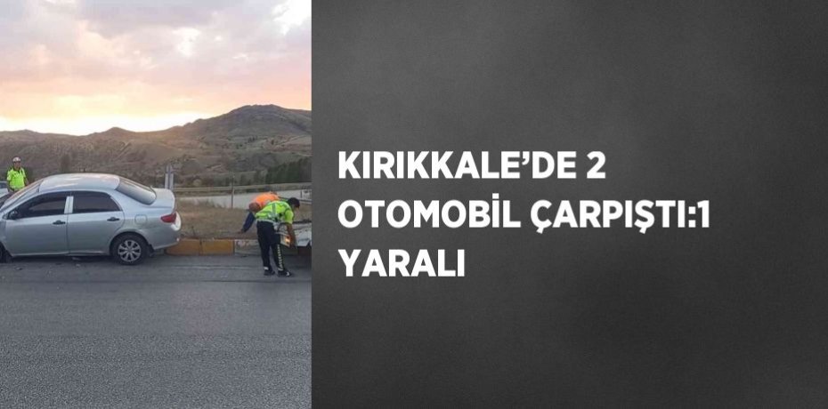 KIRIKKALE’DE 2 OTOMOBİL ÇARPIŞTI:1 YARALI
