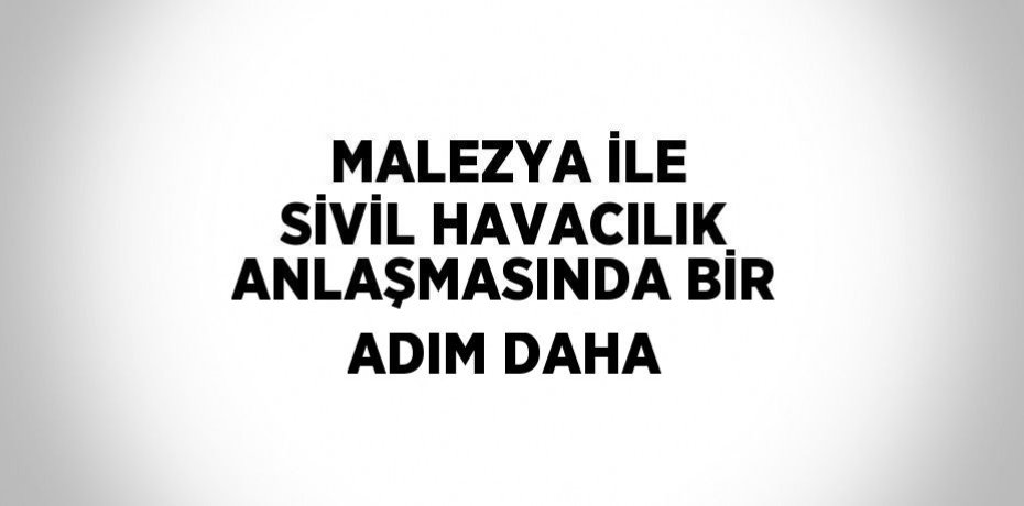 MALEZYA İLE SİVİL HAVACILIK ANLAŞMASINDA BİR ADIM DAHA