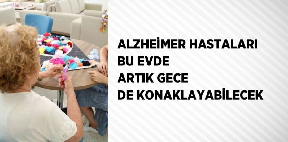 ALZHEİMER HASTALARI BU EVDE ARTIK GECE DE KONAKLAYABİLECEK