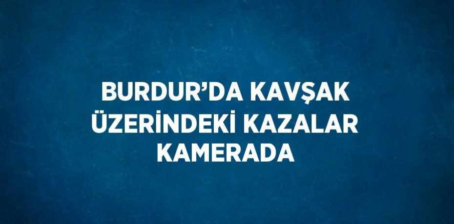 BURDUR’DA KAVŞAK ÜZERİNDEKİ KAZALAR KAMERADA