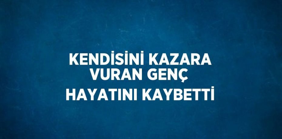 KENDİSİNİ KAZARA VURAN GENÇ HAYATINI KAYBETTİ