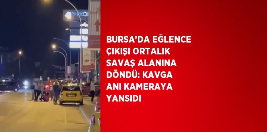 BURSA’DA EĞLENCE ÇIKIŞI ORTALIK SAVAŞ ALANINA DÖNDÜ: KAVGA ANI KAMERAYA YANSIDI