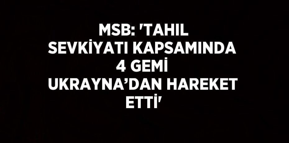 MSB: 'TAHIL SEVKİYATI KAPSAMINDA 4 GEMİ UKRAYNA’DAN HAREKET ETTİ'