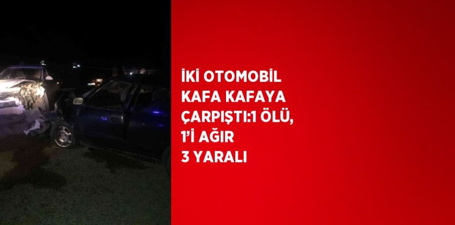 İKİ OTOMOBİL KAFA KAFAYA ÇARPIŞTI:1 ÖLÜ, 1’İ AĞIR 3 YARALI