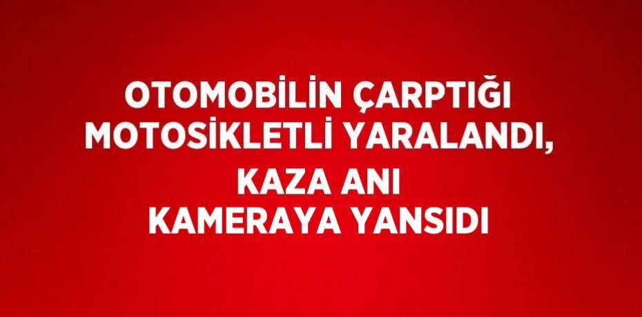 OTOMOBİLİN ÇARPTIĞI MOTOSİKLETLİ YARALANDI, KAZA ANI KAMERAYA YANSIDI