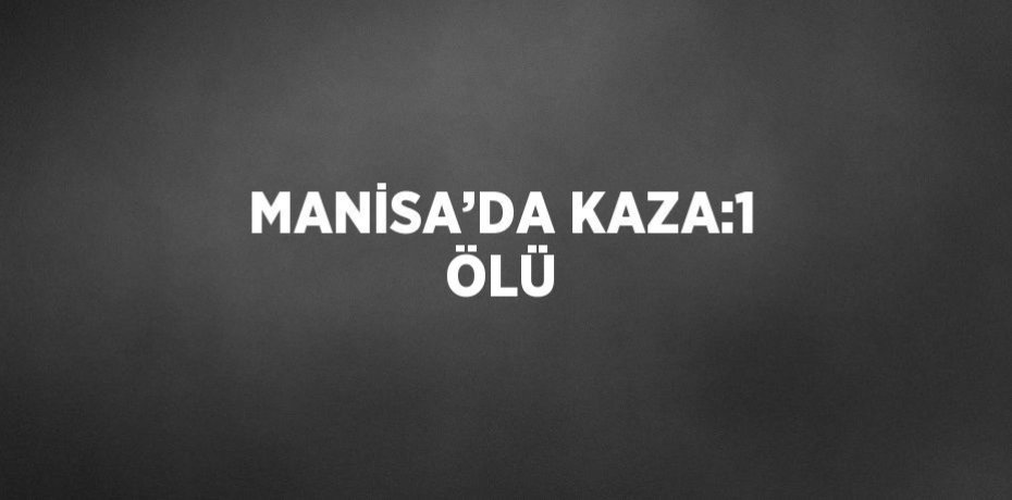 MANİSA’DA KAZA:1 ÖLÜ