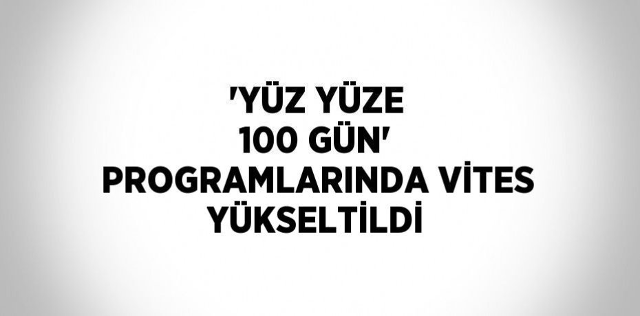 'YÜZ YÜZE 100 GÜN' PROGRAMLARINDA VİTES YÜKSELTİLDİ