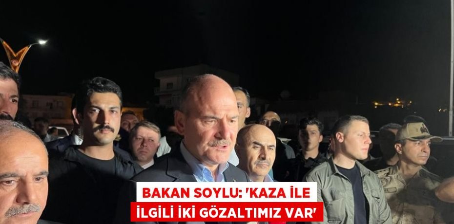 BAKAN SOYLU: 'KAZA İLE İLGİLİ İKİ GÖZALTIMIZ VAR'
