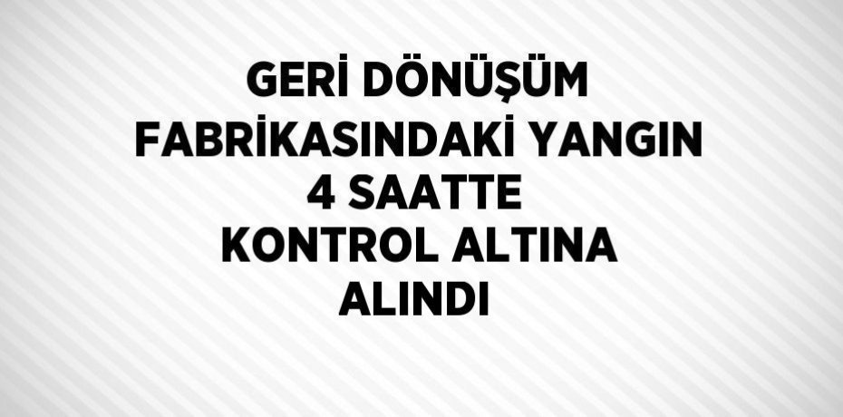 GERİ DÖNÜŞÜM FABRİKASINDAKİ YANGIN 4 SAATTE KONTROL ALTINA ALINDI