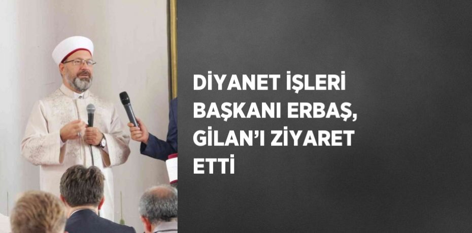 DİYANET İŞLERİ BAŞKANI ERBAŞ, GİLAN’I ZİYARET ETTİ