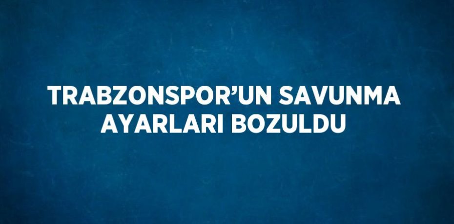 TRABZONSPOR’UN SAVUNMA AYARLARI BOZULDU