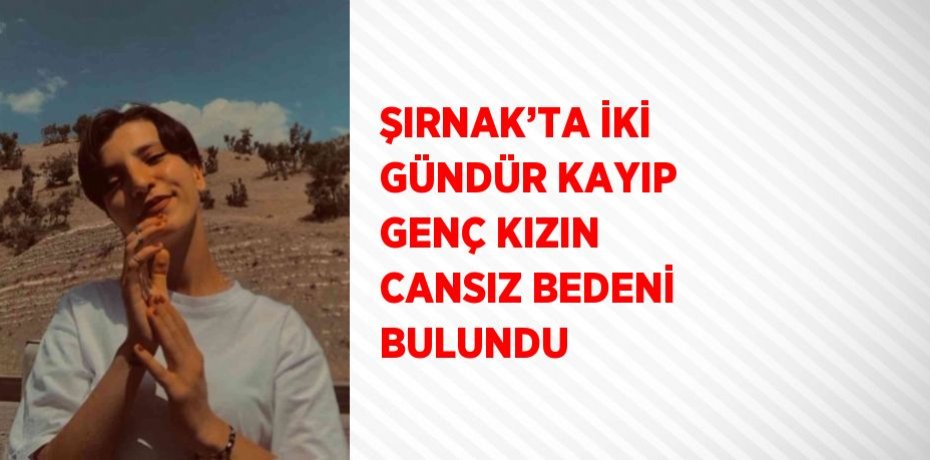 ŞIRNAK’TA İKİ GÜNDÜR KAYIP GENÇ KIZIN CANSIZ BEDENİ BULUNDU