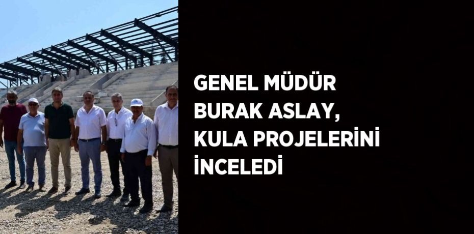 GENEL MÜDÜR BURAK ASLAY, KULA PROJELERİNİ İNCELEDİ