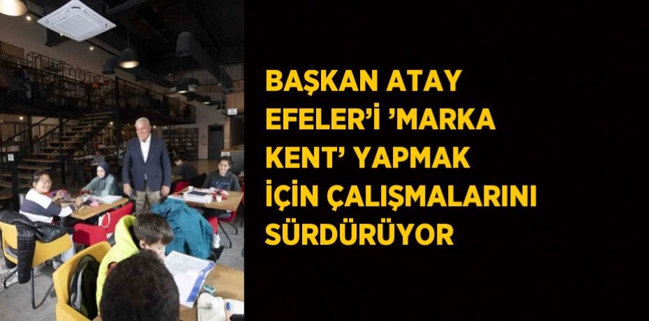 BAŞKAN ATAY EFELER’İ ’MARKA KENT’ YAPMAK İÇİN ÇALIŞMALARINI SÜRDÜRÜYOR