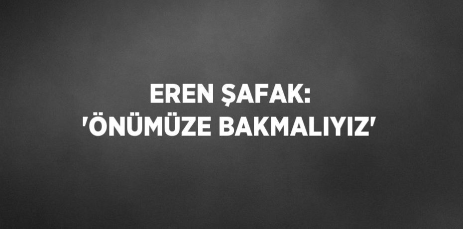 EREN ŞAFAK: 'ÖNÜMÜZE BAKMALIYIZ'