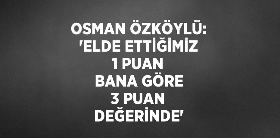 OSMAN ÖZKÖYLÜ: 'ELDE ETTİĞİMİZ 1 PUAN BANA GÖRE 3 PUAN DEĞERİNDE'
